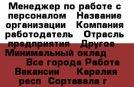 Менеджер по работе с персоналом › Название организации ­ Компания-работодатель › Отрасль предприятия ­ Другое › Минимальный оклад ­ 26 000 - Все города Работа » Вакансии   . Карелия респ.,Сортавала г.